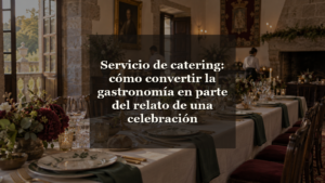 Servicio de catering: cómo convertir la gastronomía en parte del relato de una celebración